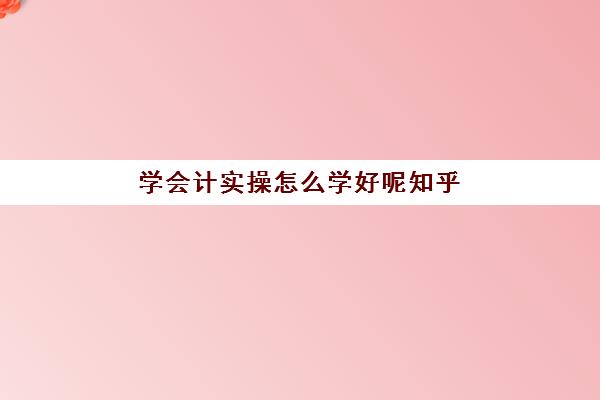 学会计实操怎么学好呢知乎(一个新手如何自学会计)