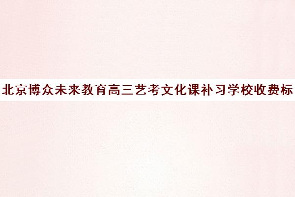 北京博众未来教育高三艺考文化课补习学校收费标准价格一览