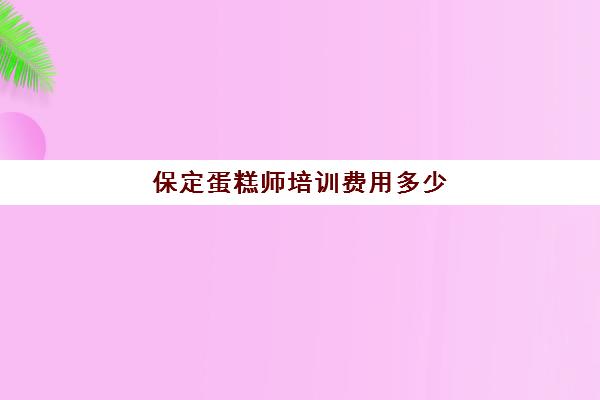 保定蛋糕师培训费用多少（蛋糕培训班需要多少钱一个月）