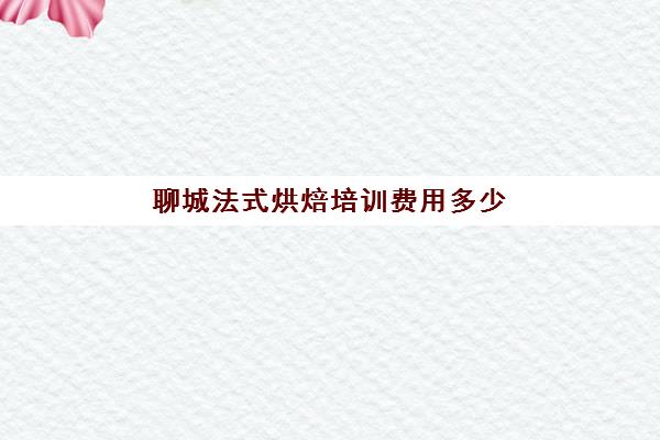 聊城法式烘焙培训费用多少(聊城哪里买烘焙原料)