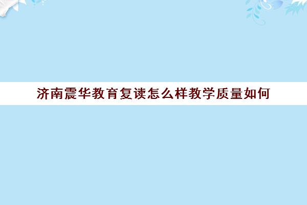 济南震华教育复读怎么样教学质量如何(济南复读)