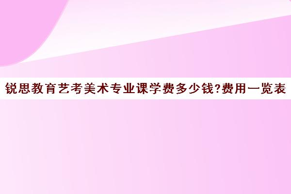 锐思教育艺考美术专业课学费多少钱?费用一览表（艺考多少分能上一本）