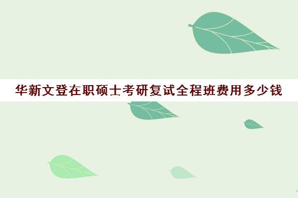 华新文登在职硕士考研复试全程班费用多少钱（在职研究生培训班多少钱）