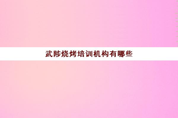 武陟烧烤培训机构有哪些(烧烤培训班一般要多少钱)