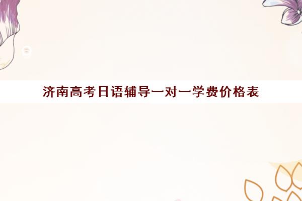 济南高考日语辅导一对一学费价格表(新东方一对一收费价格表)