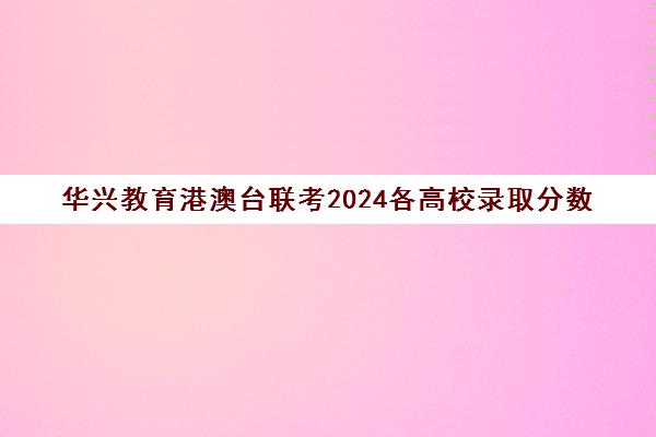 华兴教育港澳台联考2024各高校录取分数(广州华兴港澳台学校收费标准)