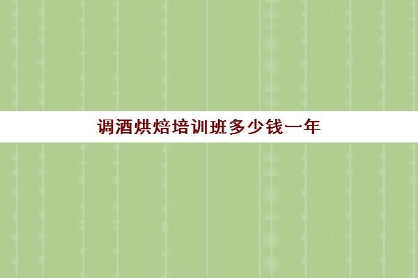 调酒烘焙培训班多少钱一年(调酒师培训学校排行榜)