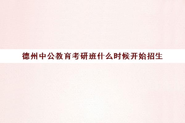 德州中公教育考研班什么时候开始招生(考研班哪个比较好)