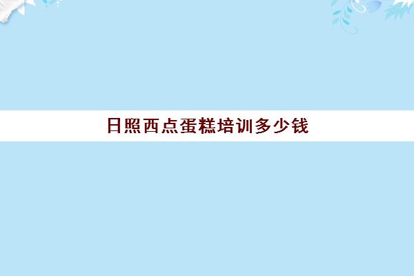 日照西点蛋糕培训多少钱(蛋糕店培训正规的西点培训学校)