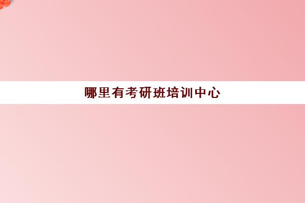 哪里有考研班培训中心(考研有培训班吗)