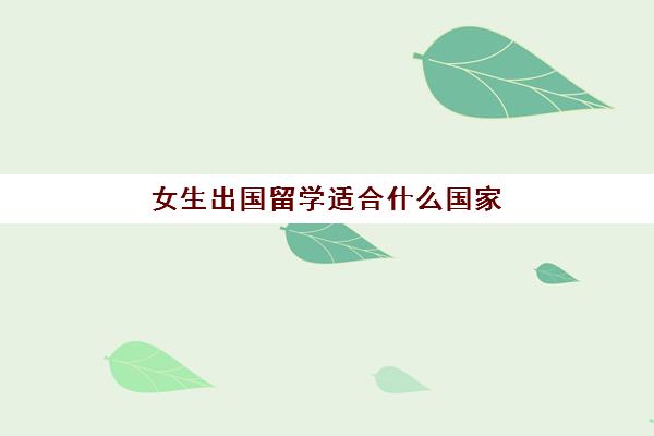 女生出国留学适合什么国家(来中国留学需要什么条件)