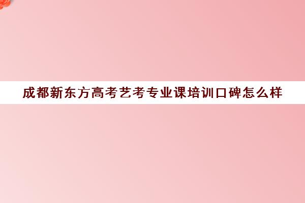 成都新东方高考艺考专业课培训口碑怎么样(艺考多少分能上一本)