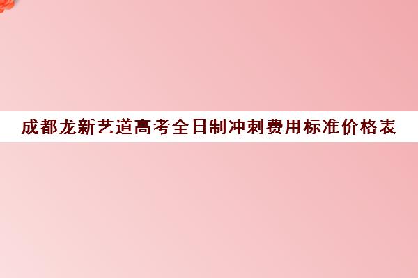 成都龙新艺道高考全日制冲刺费用标准价格表(高三全日制利弊)