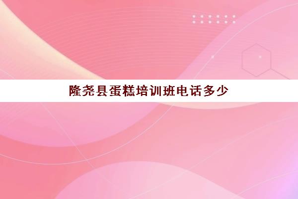 隆尧县蛋糕培训班电话多少(临漳县蛋糕培训班入门)