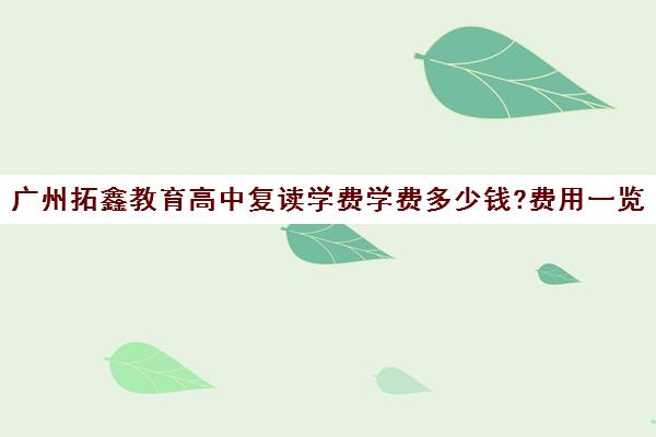 广州拓鑫教育高中复读学费学费多少钱?费用一览表(复读学校学费一般多少)