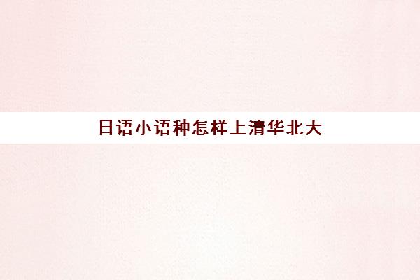 日语小语种怎样上清华北大(学日语能上什么大学)