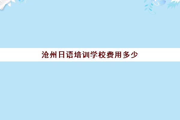 沧州日语培训学校费用多少(学日语培训班哪个好)