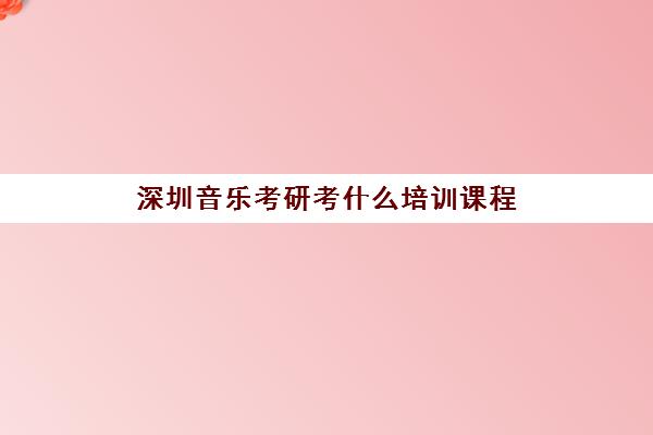 深圳音乐考研考什么培训课程(音乐类考研哪个比较容易考)