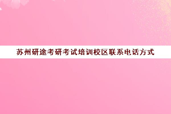 苏州研途考研考试培训校区联系电话方式（研途考研集训营北京和苏州哪个好）