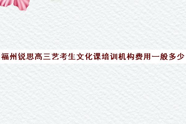 福州锐思高三艺考生文化课培训机构费用一般多少钱(艺考生文化课分数线)