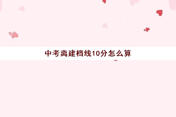 中考离建档线10分怎么算(中考过了建档线没被录取怎么办)