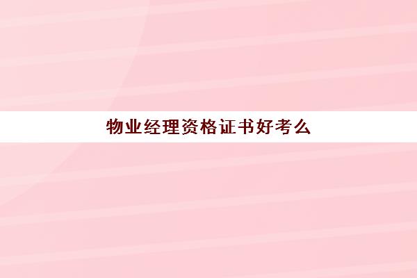 物业经理资格证书好考么(物业经理证报考官网)