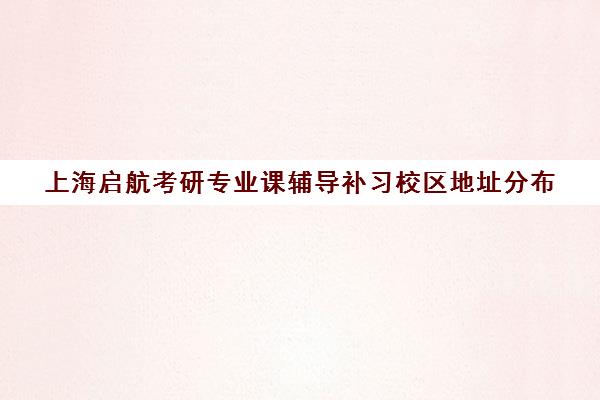 上海启航考研专业课辅导补习校区地址分布