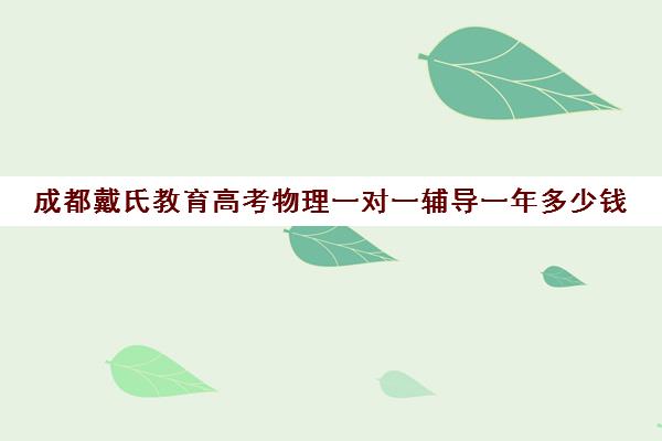 成都戴氏教育高考物理一对一辅导一年多少钱（戴氏一对一一个月价格）