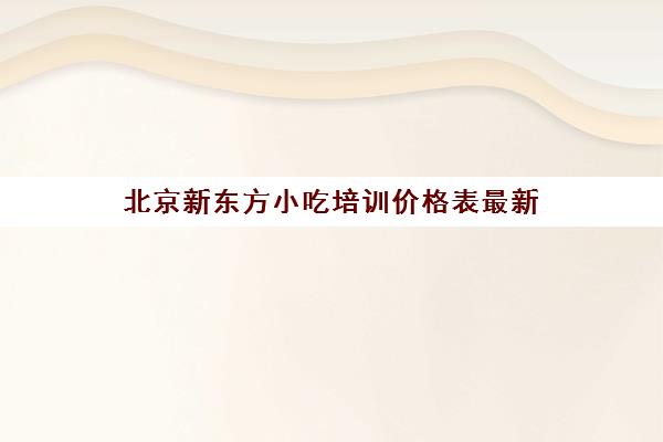 北京新东方小吃培训价格表最新(新东方有哪些简单小吃培训)