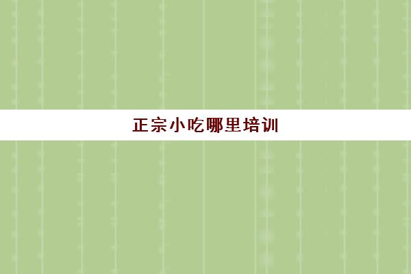 正宗小吃哪里培训(正宗小吃哪里有培训)