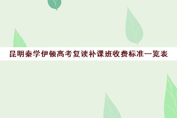 昆明秦学伊顿高考复读补课班收费标准一览表(昆明市高三复读哪家学校好)