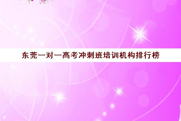 东莞一对一高考冲刺班培训机构排行榜(东莞补课哪个机构比较好)