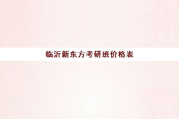 临沂新东方考研班价格表(新东方考研班一般多少钱)