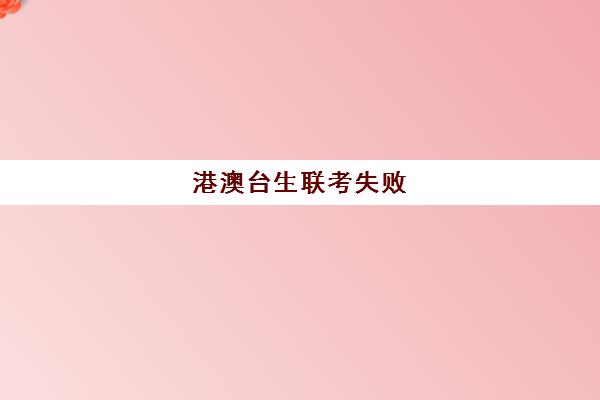 港澳台生联考失败(2024年港澳台华侨联考招生简章)