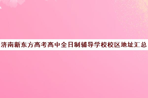 济南新东方高考高中全日制辅导学校校区地址汇总(济南新东方高三冲刺班收费价格表)