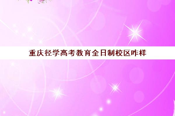 重庆径学高考教育全日制校区咋样（专本贯通重庆有哪些学校及专业）