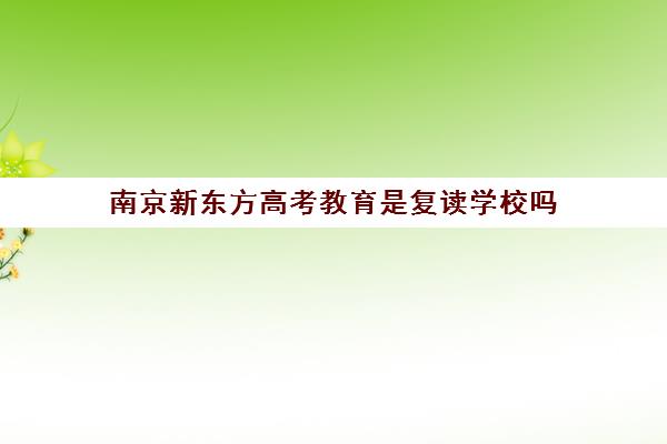 南京新东方高考教育是复读学校吗(南京新东方艺考文化课机构)