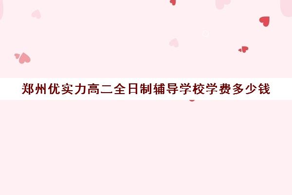 郑州优实力高二全日制辅导学校学费多少钱(郑州民办高中收费一览表)