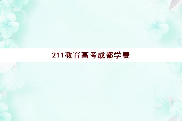 211教育高考成都学费(成都211学校有哪些大学)