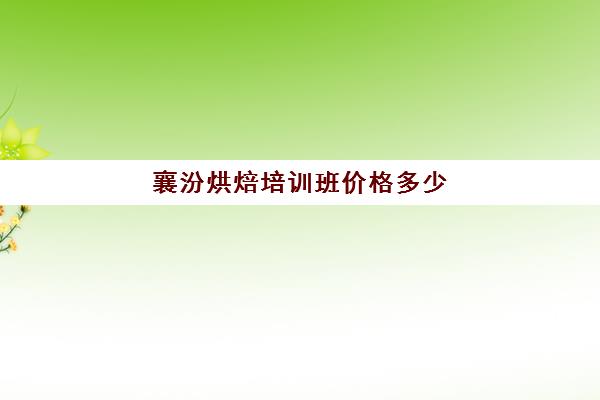 襄汾烘焙培训班价格多少(烘焙学校三个月学费多少)