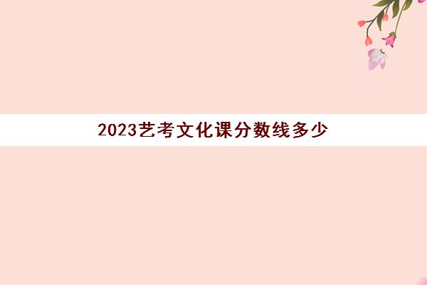 2023艺考文化课分数线多少(2023年艺考分数线是多少)