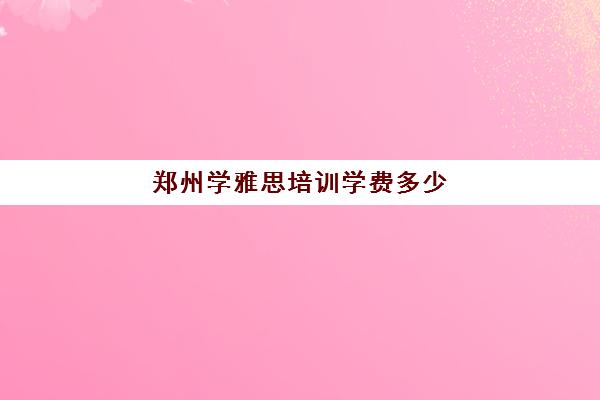 郑州学雅思培训学费多少