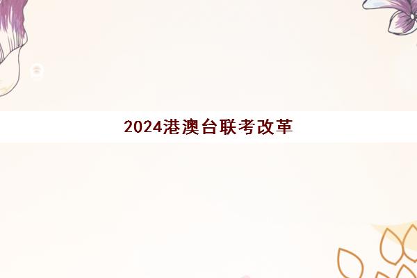 2024港澳台联考改革(港澳台联考会取消吗)