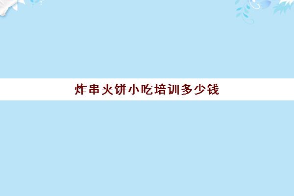 炸串夹饼小吃培训多少钱(炸串夹饼图片)