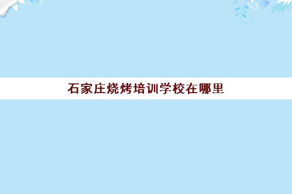 石家庄烧烤培训学校在哪里(石家庄小吃培训去哪里学最好)