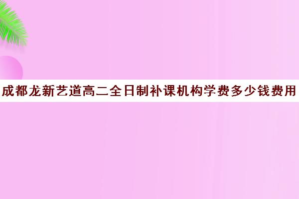 成都龙新艺道高二全日制补课机构学费多少钱费用一览表(成都高三全日制冲刺班哪里好)