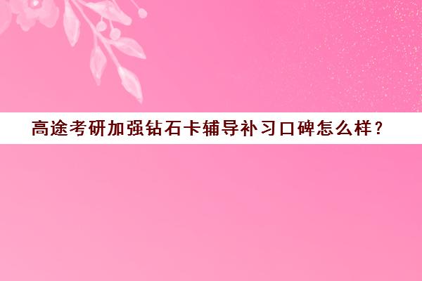 高途考研加强钻石卡辅导补习口碑怎么样？