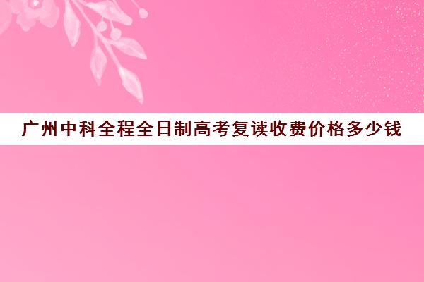 广州中科全程全日制高考复读收费价格多少钱(广州哪里可以复读高三)