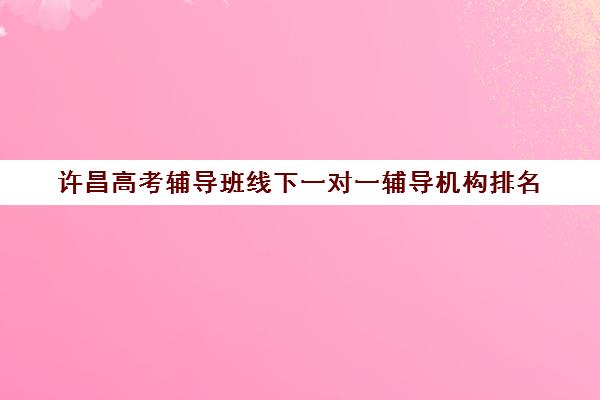 许昌高考辅导班线下一对一辅导机构排名(高三网上补课一对一平台哪个好)