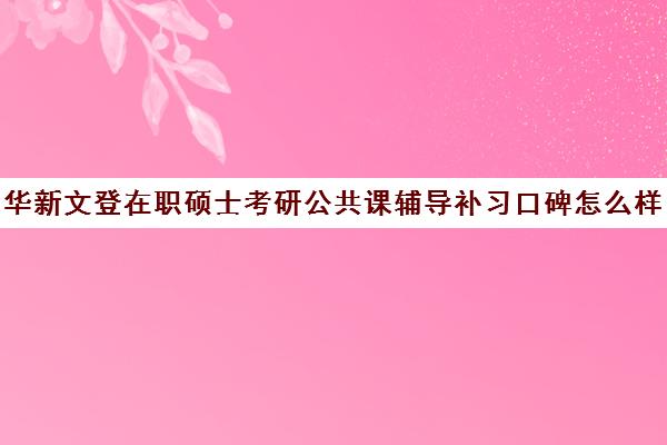 华新文登在职硕士考研公共课辅导补习口碑怎么样？